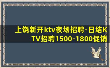 上饶新开ktv夜场招聘-日结KTV招聘1500-1800促销